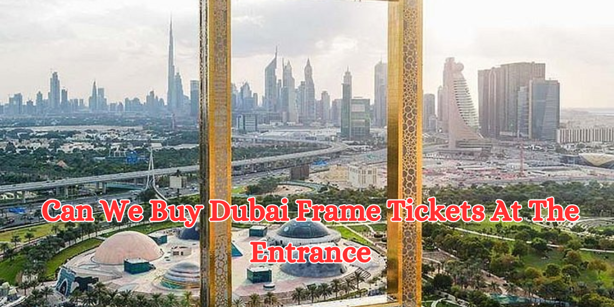 Can We Buy Dubai Frame Tickets At The Entrance
