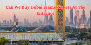 Can We Buy Dubai Frame Tickets At The Entrance